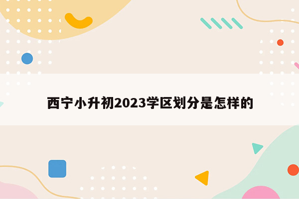 西宁小升初2023学区划分是怎样的