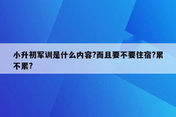 小升初军训是什么内容?而且要不要住宿?累不累?