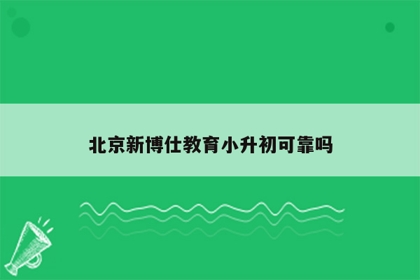 北京新博仕教育小升初可靠吗