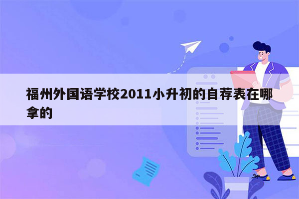 福州外国语学校2011小升初的自荐表在哪拿的