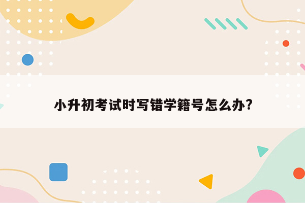 小升初考试时写错学籍号怎么办?