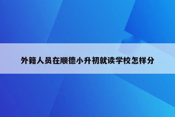 外籍人员在顺德小升初就读学校怎样分