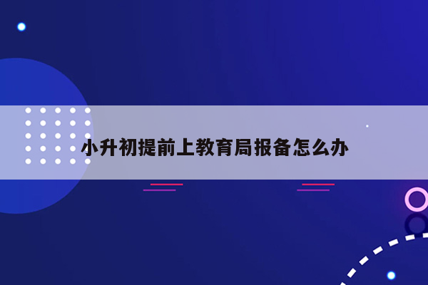 小升初提前上教育局报备怎么办