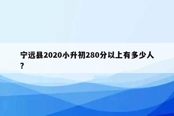 宁远县2020小升初280分以上有多少人?