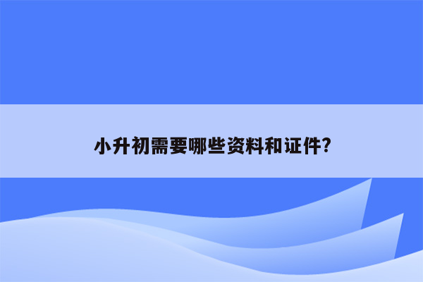 小升初需要哪些资料和证件?