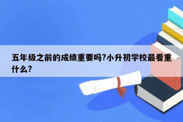 五年级之前的成绩重要吗?小升初学校最看重什么?