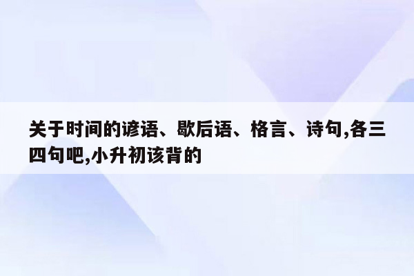 关于时间的谚语、歇后语、格言、诗句,各三四句吧,小升初该背的