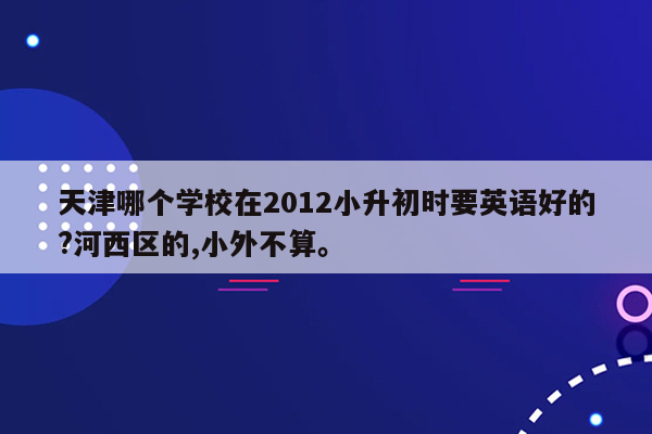 天津哪个学校在2012小升初时要英语好的?河西区的,小外不算。