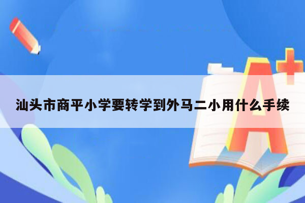 汕头市商平小学要转学到外马二小用什么手续