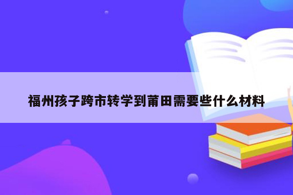 福州孩子跨市转学到莆田需要些什么材料