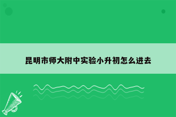 昆明市师大附中实验小升初怎么进去