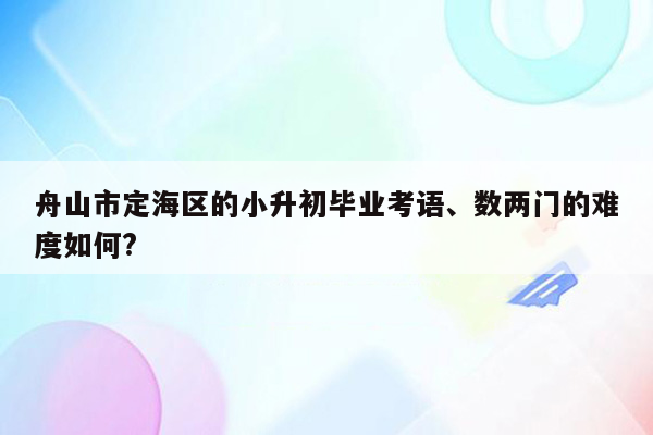 舟山市定海区的小升初毕业考语、数两门的难度如何?