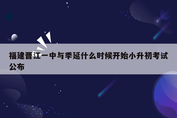 福建晋江一中与季延什么时候开始小升初考试公布