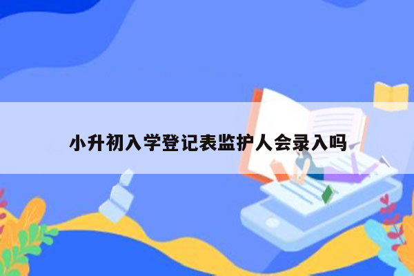 小升初入学登记表监护人会录入吗