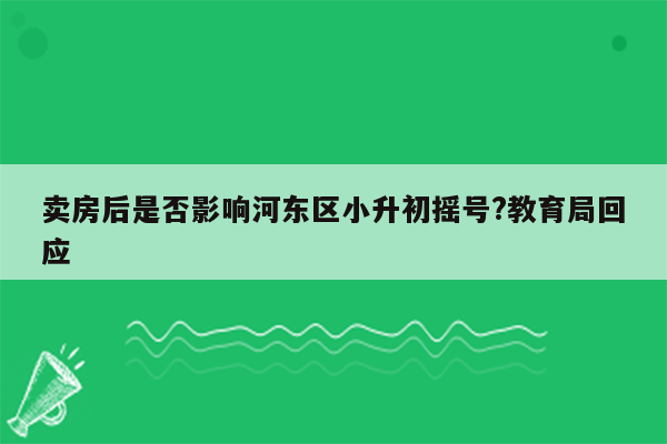 卖房后是否影响河东区小升初摇号?教育局回应