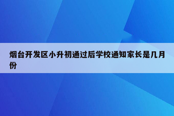 烟台开发区小升初通过后学校通知家长是几月份