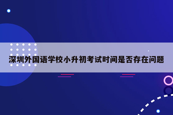 深圳外国语学校小升初考试时间是否存在问题