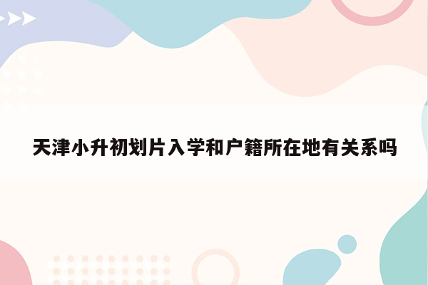 天津小升初划片入学和户籍所在地有关系吗