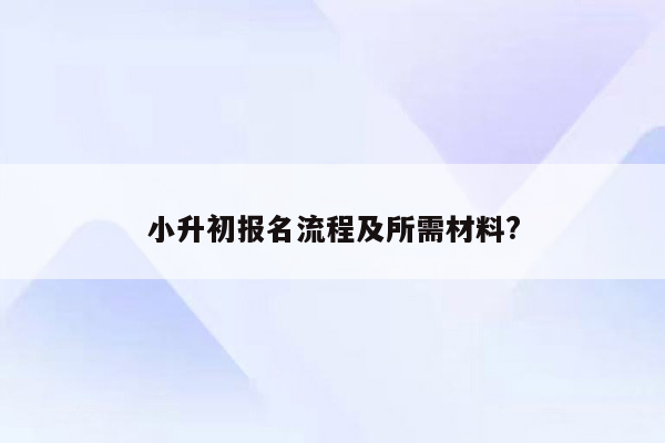 小升初报名流程及所需材料?