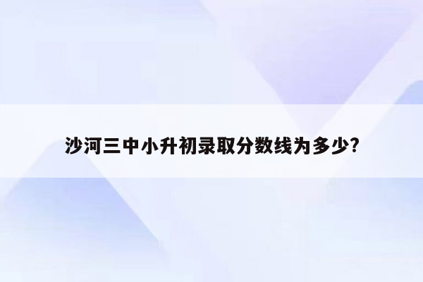 沙河三中小升初录取分数线为多少?