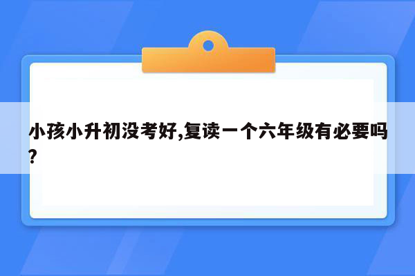 小孩小升初没考好,复读一个六年级有必要吗?