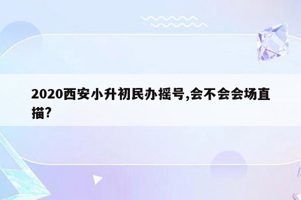 2020西安小升初民办摇号,会不会会场直描?