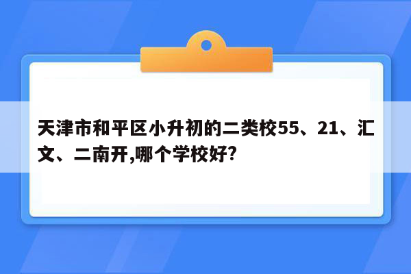 天津市和平区小升初的二类校55、21、汇文、二南开,哪个学校好?