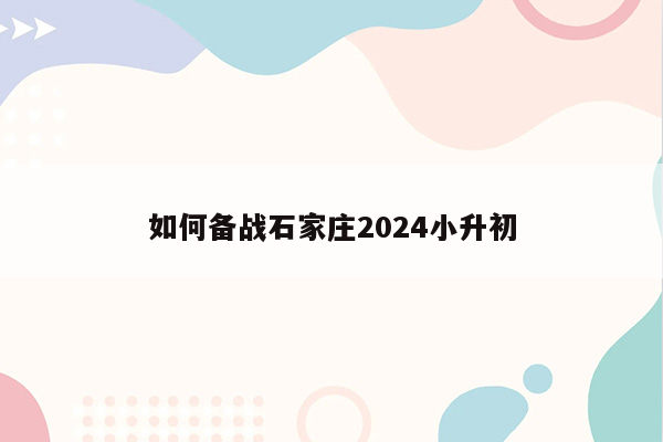 如何备战石家庄2024小升初