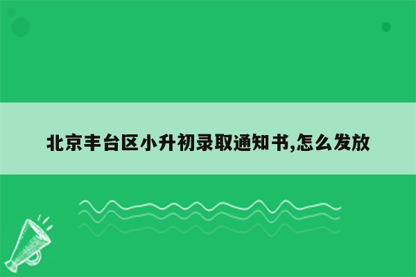 北京丰台区小升初录取通知书,怎么发放