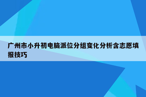 广州市小升初电脑派位分组变化分析含志愿填报技巧