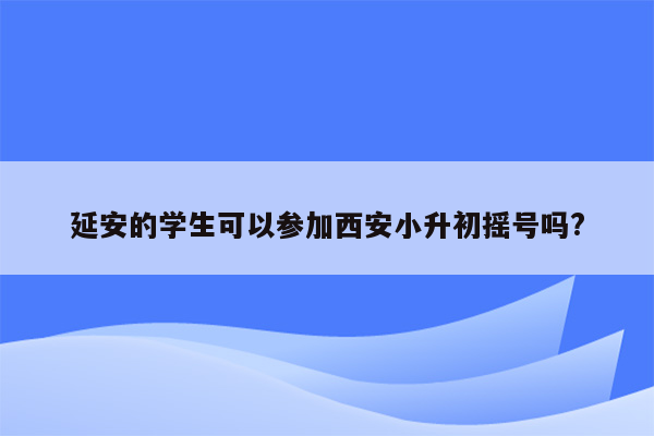 延安的学生可以参加西安小升初摇号吗?