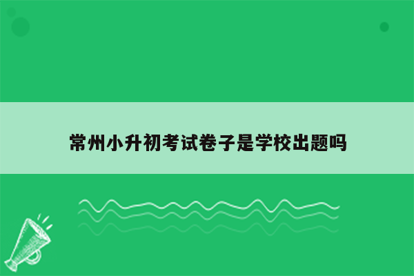 常州小升初考试卷子是学校出题吗