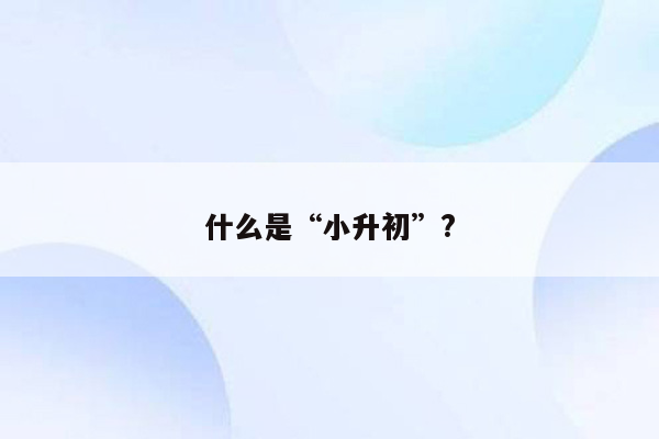 什么是“小升初”?