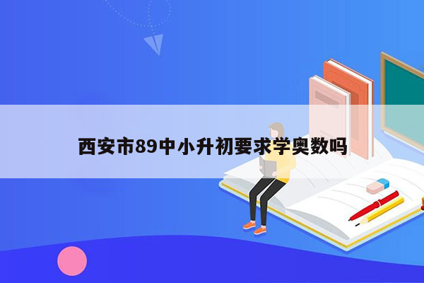 西安市89中小升初要求学奥数吗