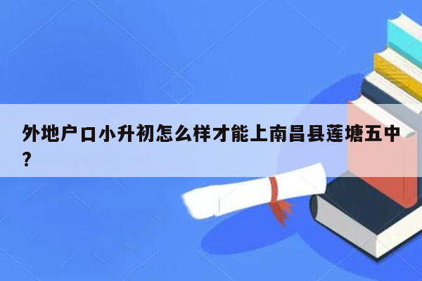 外地户口小升初怎么样才能上南昌县莲塘五中?