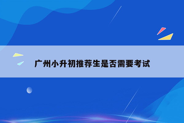 广州小升初推荐生是否需要考试