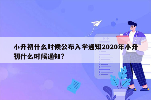 小升初什么时候公布入学通知2020年小升初什么时候通知?