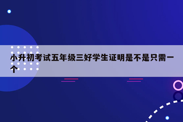 小升初考试五年级三好学生证明是不是只需一个