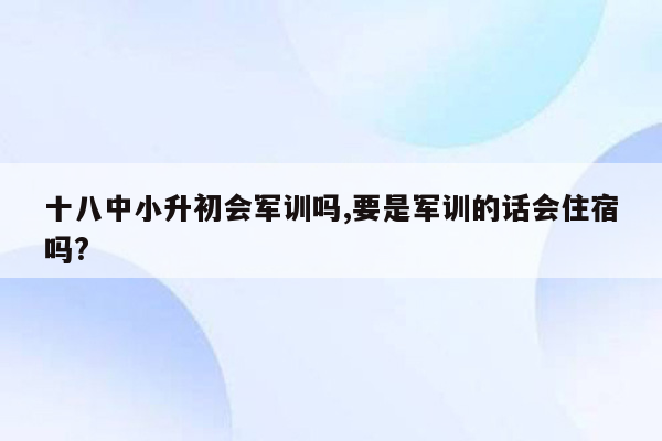 十八中小升初会军训吗,要是军训的话会住宿吗?