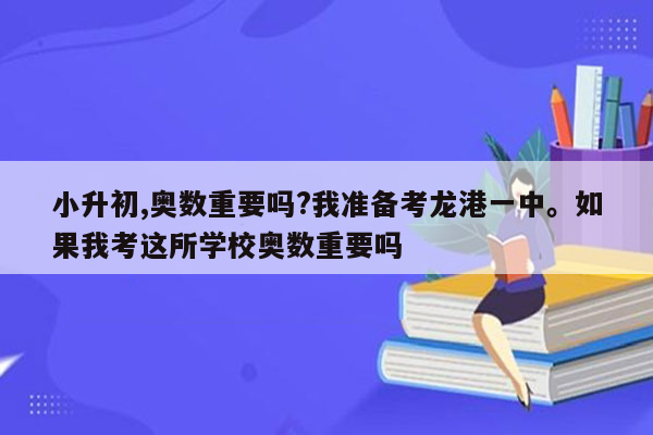 小升初,奥数重要吗?我准备考龙港一中。如果我考这所学校奥数重要吗