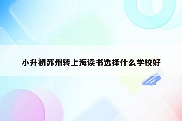 小升初苏州转上海读书选择什么学校好