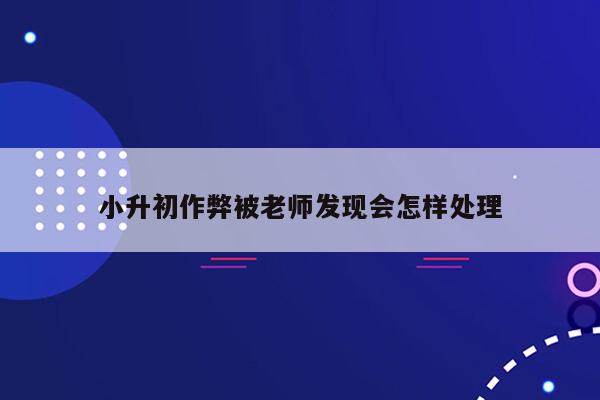 小升初作弊被老师发现会怎样处理