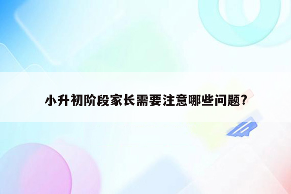 小升初阶段家长需要注意哪些问题?