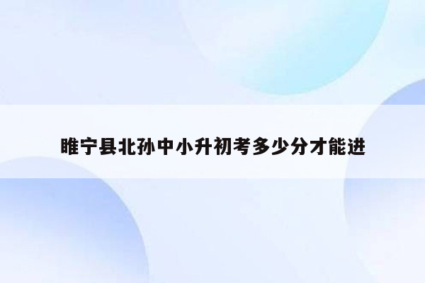 睢宁县北孙中小升初考多少分才能进