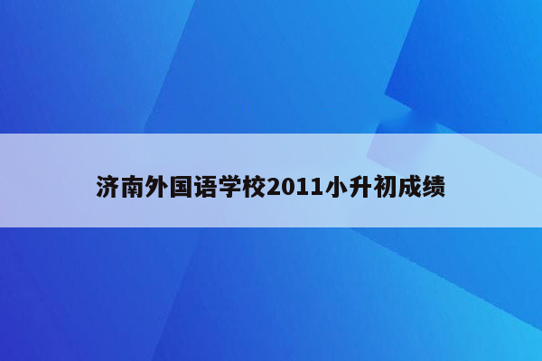 济南外国语学校2011小升初成绩