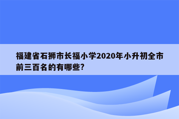 福建省石狮市长福小学2020年小升初全市前三百名的有哪些?