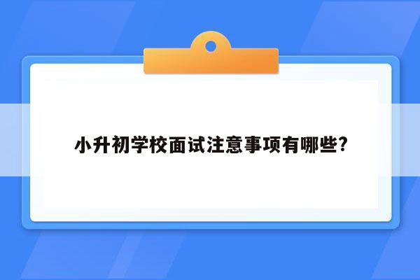 小升初学校面试注意事项有哪些?