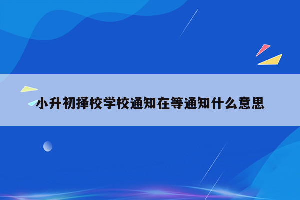 小升初择校学校通知在等通知什么意思