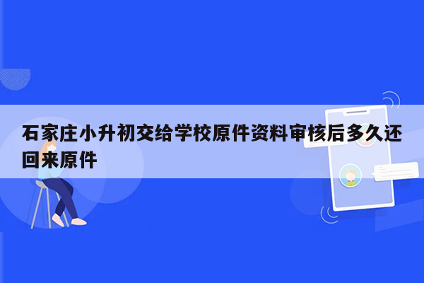 石家庄小升初交给学校原件资料审核后多久还回来原件