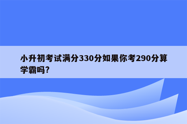 小升初考试满分330分如果你考290分算学霸吗?